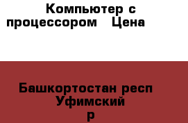 Компьютер с процессором › Цена ­ 1 000 - Башкортостан респ., Уфимский р-н Интернет » Услуги и Предложения   